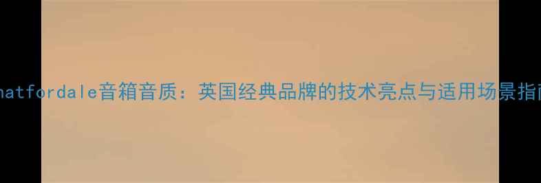 图片 Whatfordale音箱音质：英国经典品牌的技术亮点与适用场景指南