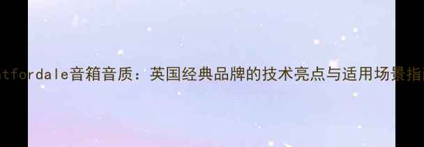 图片 Whatfordale音箱音质：英国经典品牌的技术亮点与适用场景指南1