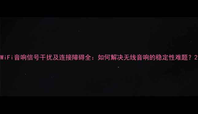 图片 WiFi音响信号干扰及连接障碍全：如何解决无线音响的稳定性难题？2