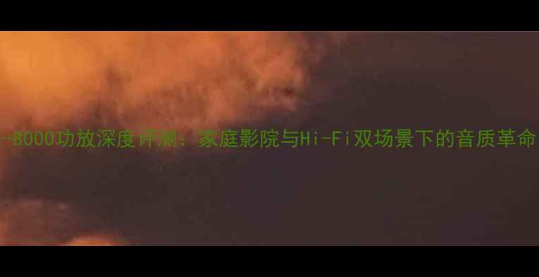 图片 X-8000功放深度评测：家庭影院与Hi-Fi双场景下的音质革命1