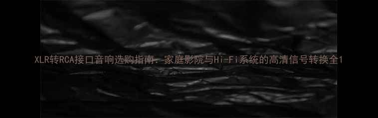 图片 XLR转RCA接口音响选购指南：家庭影院与Hi-Fi系统的高清信号转换全1