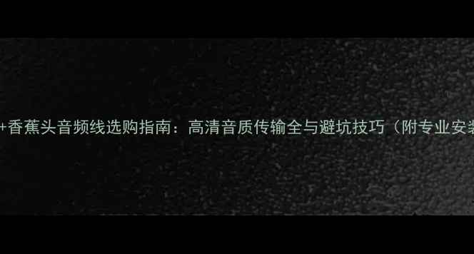 图片 Y型插头+香蕉头音频线选购指南：高清音质传输全与避坑技巧（附专业安装教程）