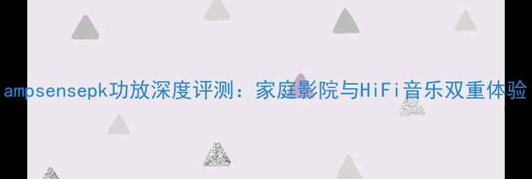 图片 ampsensepk功放深度评测：家庭影院与HiFi音乐双重体验