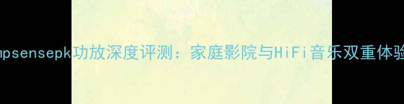 图片 ampsensepk功放深度评测：家庭影院与HiFi音乐双重体验2