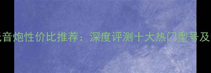 图片 channel低音炮性价比推荐：深度评测十大热门型号及选购指南2