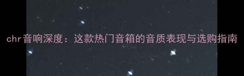 图片 chr音响深度：这款热门音箱的音质表现与选购指南