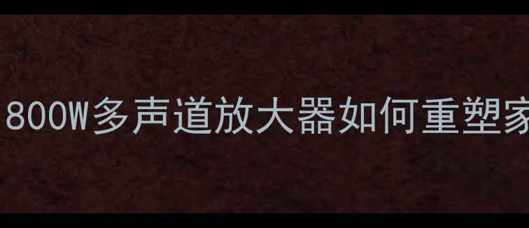 图片 dst后级功放800深度评测：800W多声道放大器如何重塑家庭影院与Hi-Fi音效体验？