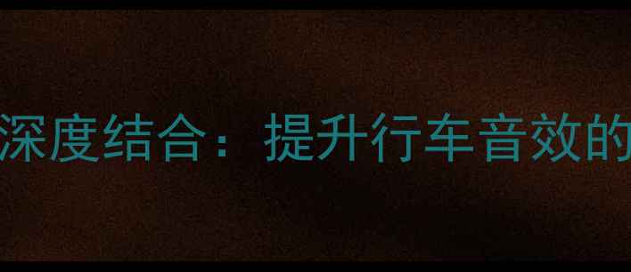 图片 e导航与车载喇叭的深度结合：提升行车音效的5大技术与实测报告