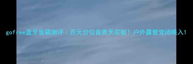 图片 gofree蓝牙音箱测评｜百元价位音质天花板！户外露营党闭眼入1
