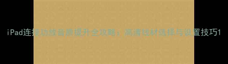 图片 iPad连接功放音质提升全攻略：高清线材选择与设置技巧1