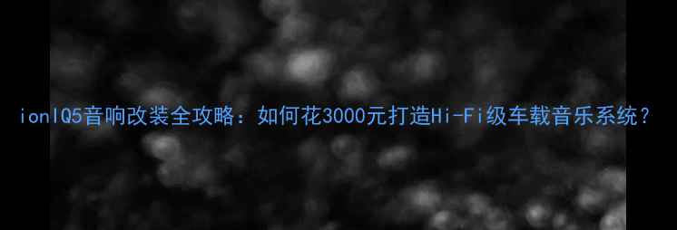 图片 ionIQ5音响改装全攻略：如何花3000元打造Hi-Fi级车载音乐系统？