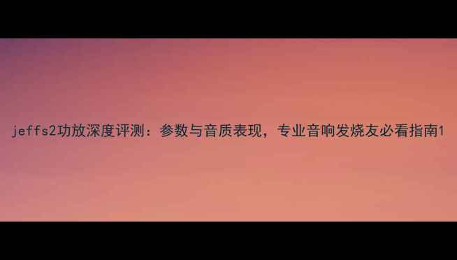 图片 jeffs2功放深度评测：参数与音质表现，专业音响发烧友必看指南1