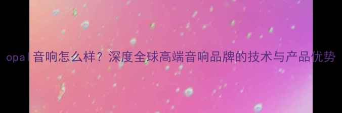 图片 opal音响怎么样？深度全球高端音响品牌的技术与产品优势