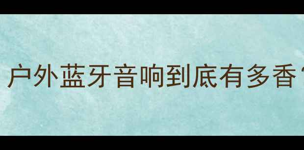 图片 polo音响开箱测评！户外蓝牙音响到底有多香？手把手教你选对款