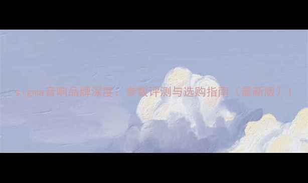 图片 sigma音响品牌深度：参数评测与选购指南（最新版）1