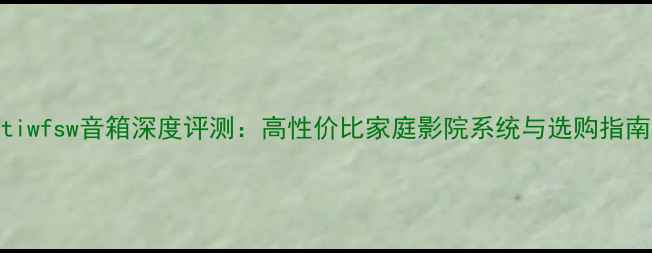 图片 tiwfsw音箱深度评测：高性价比家庭影院系统与选购指南