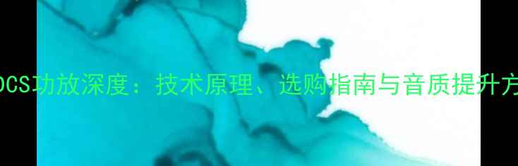 图片 u-DCS功放深度：技术原理、选购指南与音质提升方案