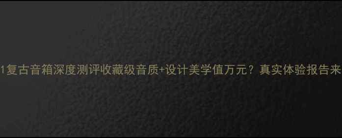 图片 ✨AR-1复古音箱深度测评收藏级音质+设计美学值万元？真实体验报告来了！2