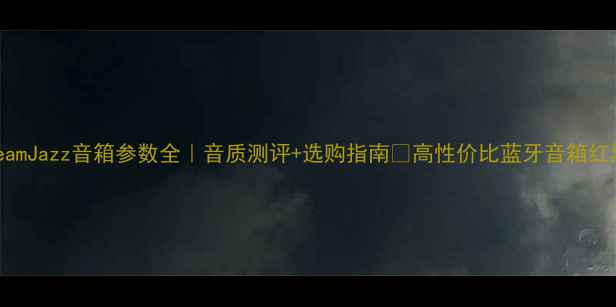 图片 ✨DreamJazz音箱参数全｜音质测评+选购指南🔥高性价比蓝牙音箱红黑榜2