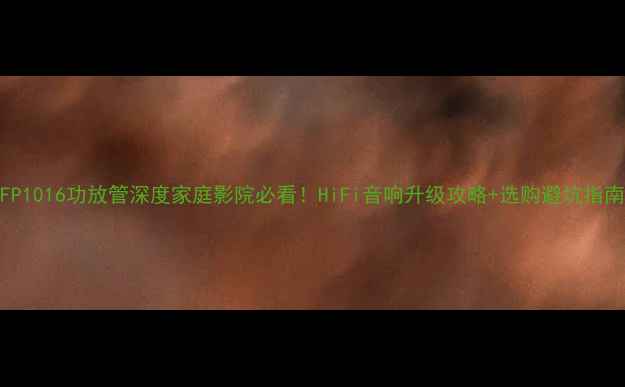 图片 ✨FP1016功放管深度家庭影院必看！HiFi音响升级攻略+选购避坑指南✨