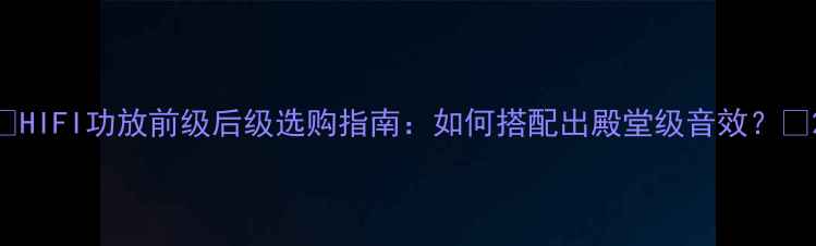 图片 ✨HIFI功放前级后级选购指南：如何搭配出殿堂级音效？🔥2