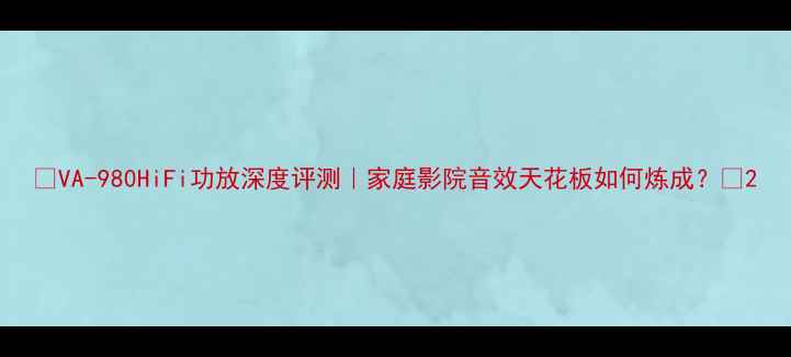 图片 ✨VA-980HiFi功放深度评测｜家庭影院音效天花板如何炼成？🔥2