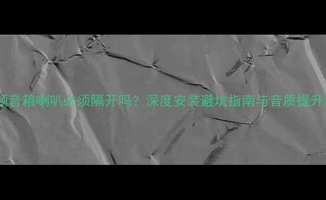 图片 ✨三分频音箱喇叭必须隔开吗？深度安装避坑指南与音质提升秘籍💡1