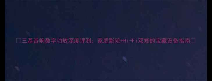 图片 ✨三基音响数字功放深度评测：家庭影院+Hi-Fi双修的宝藏设备指南💎