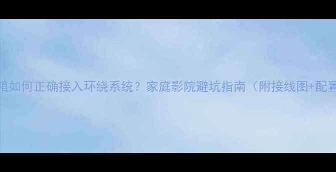 图片 ✨中置音箱如何正确接入环绕系统？家庭影院避坑指南（附接线图+配置方案）✨