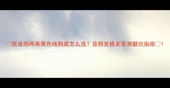 图片 ✨低音炮两条黑色线到底怎么选？音频发烧友亲测避坑指南🎵1