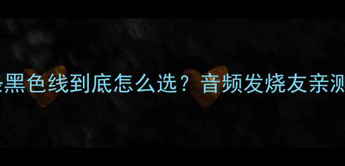 图片 ✨低音炮两条黑色线到底怎么选？音频发烧友亲测避坑指南🎵2