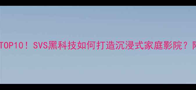 图片 ✨低音炮推荐TOP10！SVS黑科技如何打造沉浸式家庭影院？附选购指南🎶1