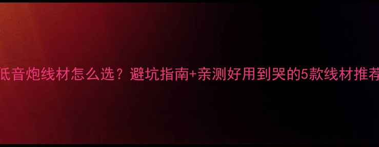 图片 ✨低音炮线材怎么选？避坑指南+亲测好用到哭的5款线材推荐🎵
