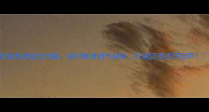 图片 ✨低音炮调音全攻略：如何精准调节频率，打造沉浸式环绕声？🎵🔊