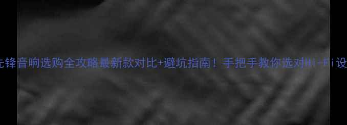 图片 ✨先锋音响选购全攻略最新款对比+避坑指南！手把手教你选对Hi-Fi设备1