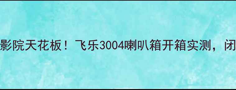 图片 ✨千元级家庭影院天花板！飞乐3004喇叭箱开箱实测，闭眼入不踩雷！