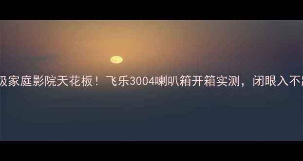 图片 ✨千元级家庭影院天花板！飞乐3004喇叭箱开箱实测，闭眼入不踩雷！1