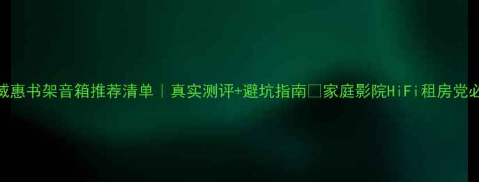 图片 ✨威惠书架音箱推荐清单｜真实测评+避坑指南🔥家庭影院HiFi租房党必看