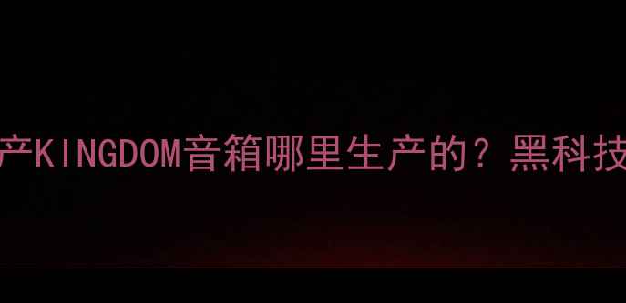 图片 ✨实测报告国产KINGDOM音箱哪里生产的？黑科技与音质真相！