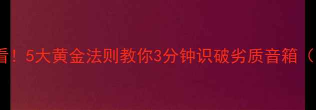 图片 ✨家庭影院必看！5大黄金法则教你3分钟识破劣质音箱（附避坑指南）2