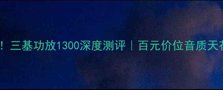 图片 ✨家庭影院必看！三基功放1300深度测评｜百元价位音质天花板真实体验✨1