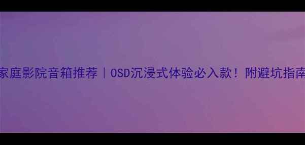 图片 ✨家庭影院音箱推荐｜OSD沉浸式体验必入款！附避坑指南🌟