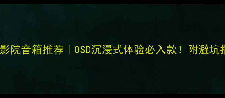 图片 ✨家庭影院音箱推荐｜OSD沉浸式体验必入款！附避坑指南🌟2