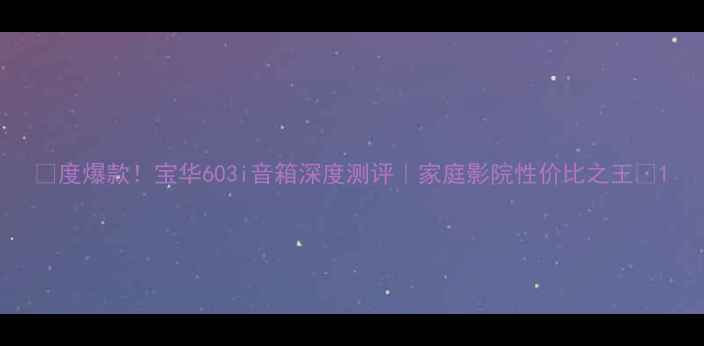 图片 ✨度爆款！宝华603i音箱深度测评｜家庭影院性价比之王🎧1