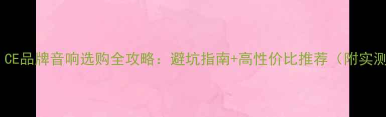 图片 ✨必看！CE品牌音响选购全攻略：避坑指南+高性价比推荐（附实测对比）2