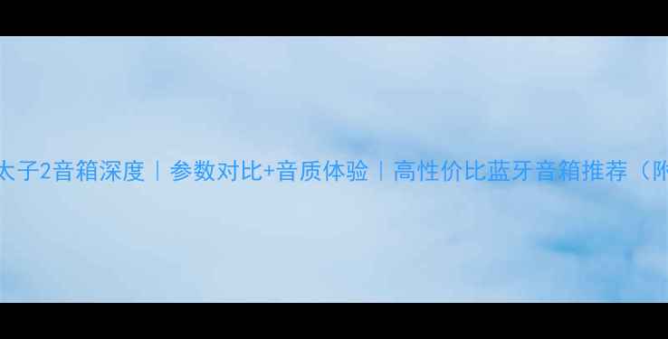 图片 ✨必看！皇太子2音箱深度｜参数对比+音质体验｜高性价比蓝牙音箱推荐（附实测数据）