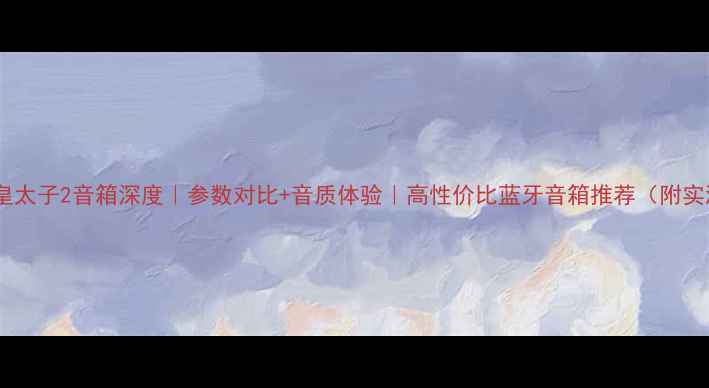 图片 ✨必看！皇太子2音箱深度｜参数对比+音质体验｜高性价比蓝牙音箱推荐（附实测数据）1