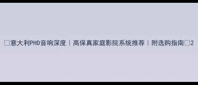 图片 ✨意大利PHD音响深度｜高保真家庭影院系统推荐｜附选购指南🎵2