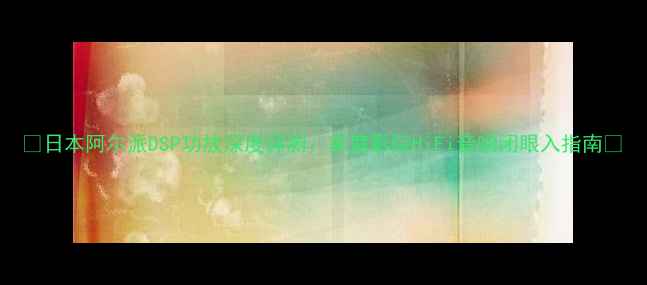 图片 ✨日本阿尔派DSP功放深度评测：家庭影院HiFi音响闭眼入指南✨