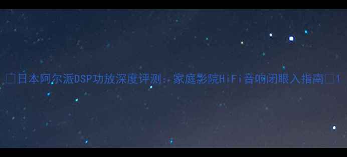 图片 ✨日本阿尔派DSP功放深度评测：家庭影院HiFi音响闭眼入指南✨1
